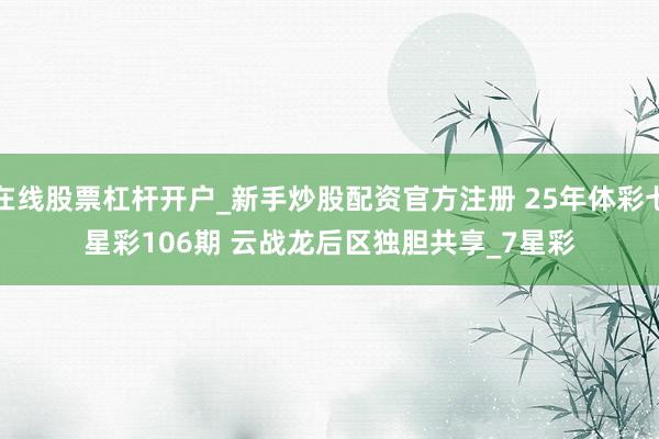 在线股票杠杆开户_新手炒股配资官方注册 25年体彩七星彩106期 云战龙后区独胆共享_7星彩