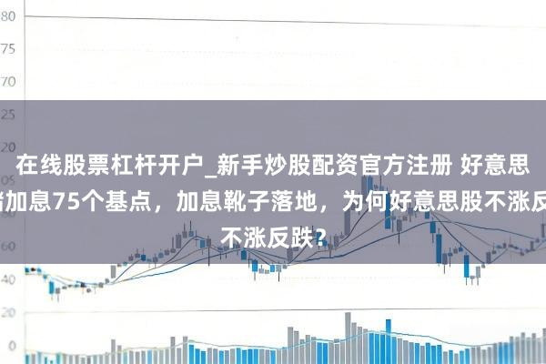 在线股票杠杆开户_新手炒股配资官方注册 好意思联储加息75个基点,加息靴子落地,为何好意思股不涨反跌?