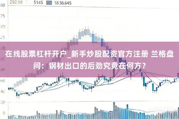 在线股票杠杆开户_新手炒股配资官方注册 兰格盘问：钢材出口的后劲究竟在何方？