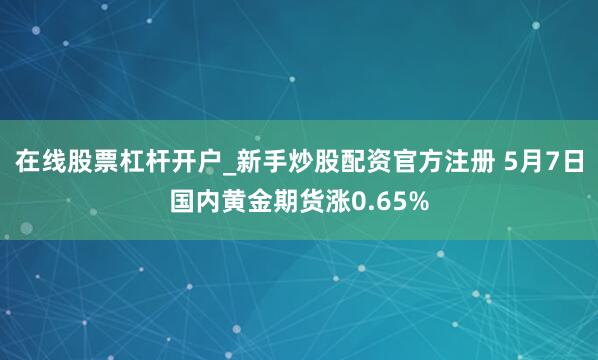 在线股票杠杆开户_新手炒股配资官方注册 5月7日国内黄金期货涨0.65%