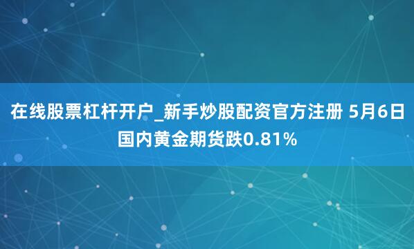 在线股票杠杆开户_新手炒股配资官方注册 5月6日国内黄金期货跌0.81%