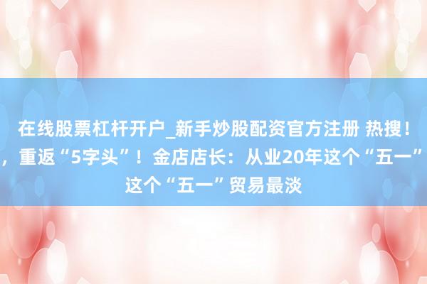 在线股票杠杆开户_新手炒股配资官方注册 热搜！金价大跌，重返“5字头”！金店店长：从业20年这个“五一”贸易最淡