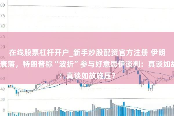 在线股票杠杆开户_新手炒股配资官方注册 伊朗硬刚不衰落,特朗普称“波折”参与好意思伊谈判:真谈如故施压?