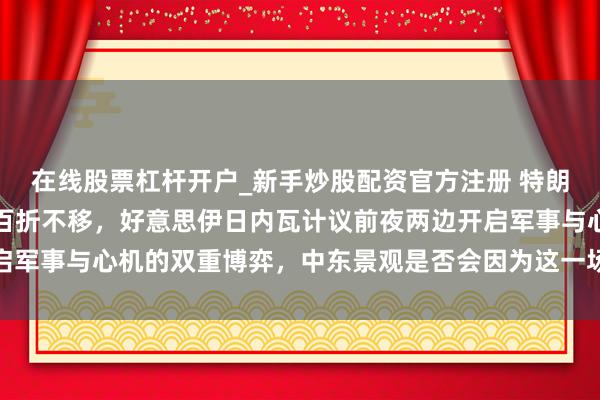 在线股票杠杆开户_新手炒股配资官方注册 特朗普感到不解而伊朗誓词百折不移,好意思伊日内瓦计议前夜两边开启军事与心机的双重博弈,中东景观是否会因为这一场豪赌而透顶失控